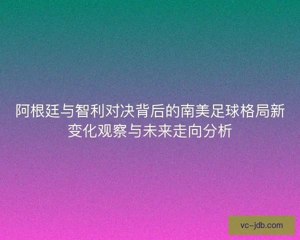 阿根廷与智利对决背后的南美足球格局新变化观察与未来走向分析