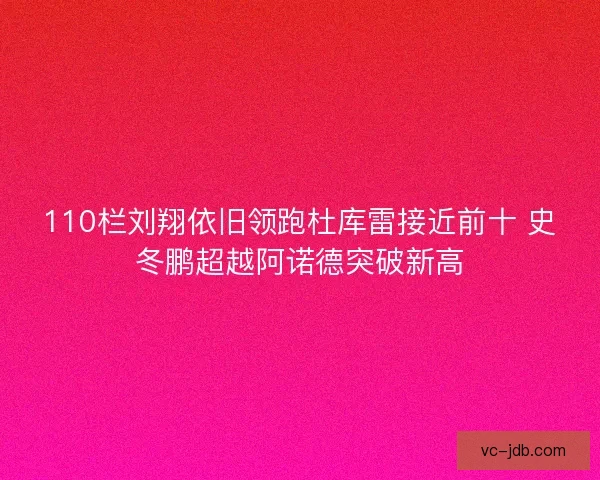 110栏刘翔依旧领跑杜库雷接近前十 史冬鹏超越阿诺德突破新高 110栏刘翔依旧领跑杜库雷接近前十 史冬鹏超越阿诺德突破新高