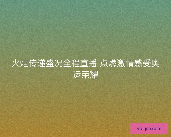 火炬传递盛况全程直播 点燃激情感受奥运荣耀