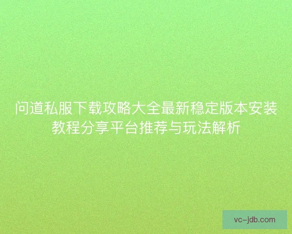 问道私服下载攻略大全最新稳定版本安装教程分享平台推荐与玩法解析 问道私服下载攻略大全最新稳定版本安装教程分享平台推荐与玩法解析