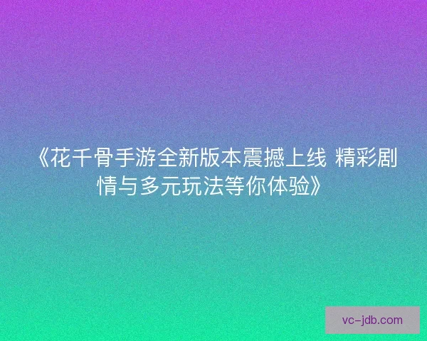 《花千骨手游全新版本震撼上线 精彩剧情与多元玩法等你体验》 《花千骨手游全新版本震撼上线 精彩剧情与多元玩法等你体验》