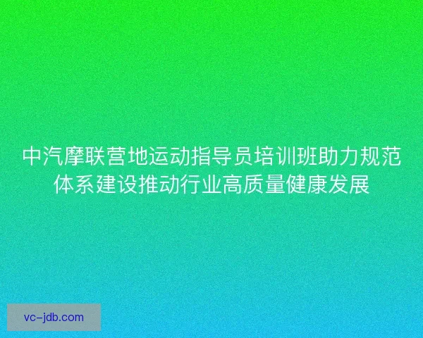 中汽摩联营地运动指导员培训班助力规范体系建设推动行业高质量健康发展
