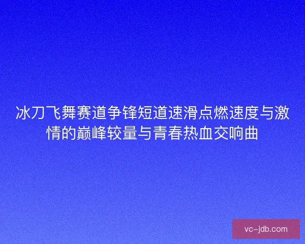 冰刀飞舞赛道争锋短道速滑点燃速度与激情的巅峰较量与青春热血交响曲 冰刀飞舞赛道争锋短道速滑点燃速度与激情的巅峰较量与青春热血交响曲