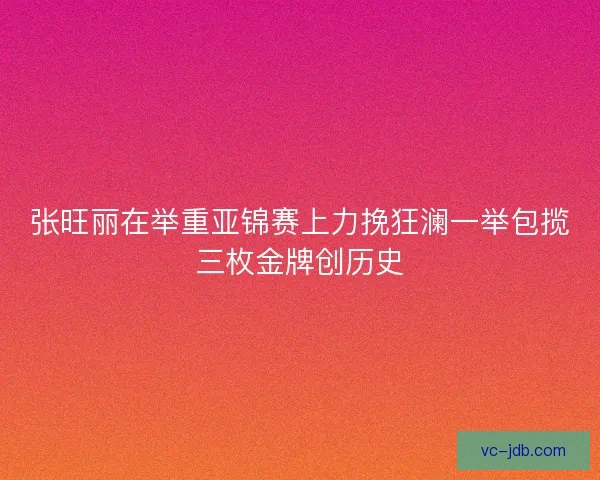 张旺丽在举重亚锦赛上力挽狂澜一举包揽三枚金牌创历史 张旺丽在举重亚锦赛上力挽狂澜一举包揽三枚金牌创历史