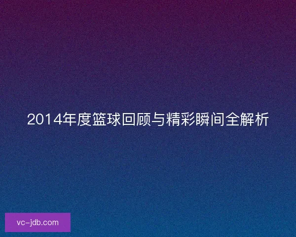 2014年度篮球回顾与精彩瞬间全解析