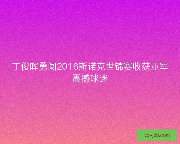 丁俊晖勇闯2016斯诺克世锦赛收获亚军震撼球迷