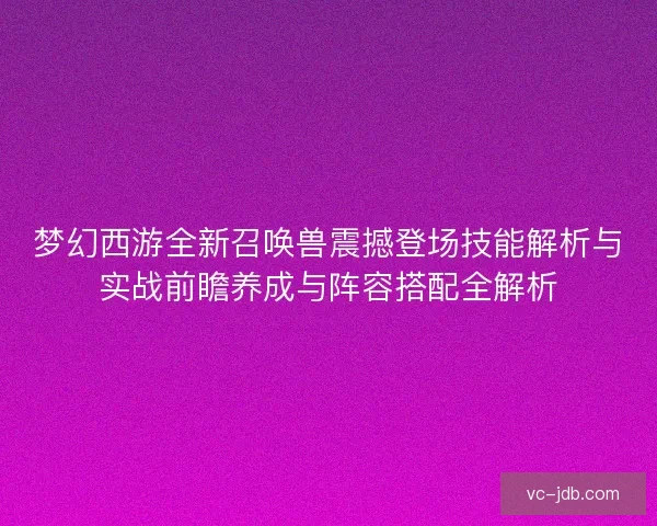 梦幻西游全新召唤兽震撼登场技能解析与实战前瞻养成与阵容搭配全解析 梦幻西游全新召唤兽震撼登场技能解析与实战前瞻养成与阵容搭配全解析