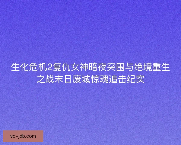 生化危机2复仇女神暗夜突围与绝境重生之战末日废城惊魂追击纪实