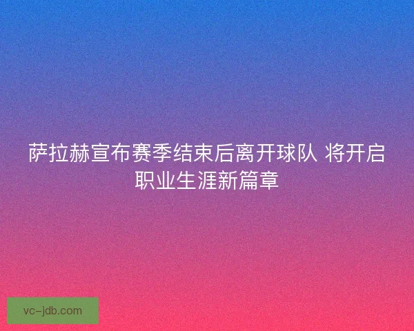 萨拉赫宣布赛季结束后离开球队 将开启职业生涯新篇章