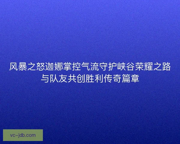 风暴之怒迦娜掌控气流守护峡谷荣耀之路与队友共创胜利传奇篇章 风暴之怒迦娜掌控气流守护峡谷荣耀之路与队友共创胜利传奇篇章