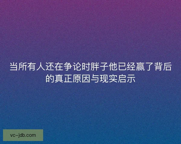当所有人还在争论时胖子他已经赢了背后的真正原因与现实启示