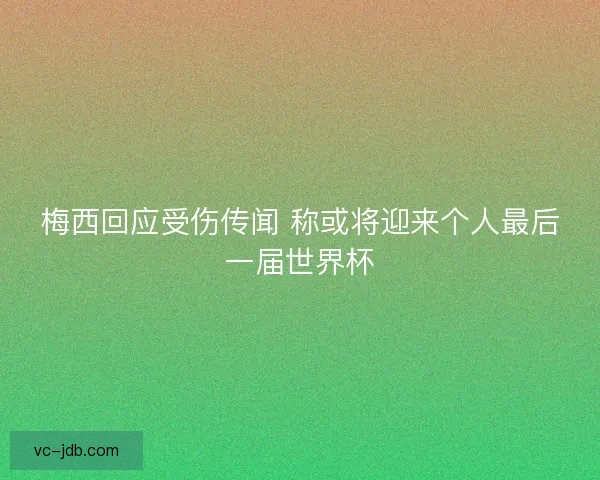 梅西回应受伤传闻 称或将迎来个人最后一届世界杯