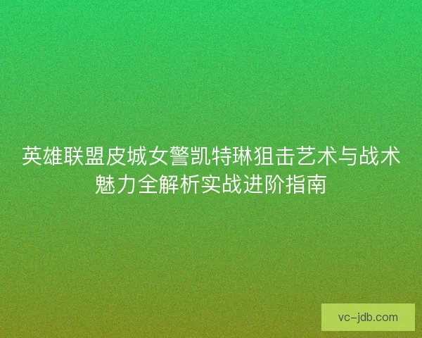 英雄联盟皮城女警凯特琳狙击艺术与战术魅力全解析实战进阶指南