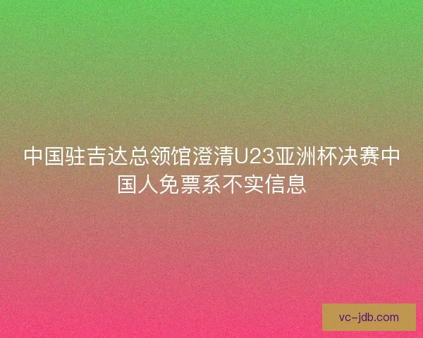 中国驻吉达总领馆澄清U23亚洲杯决赛中国人免票系不实信息 中国驻吉达总领馆澄清U23亚洲杯决赛中国人免票系不实信息