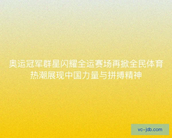 奥运冠军群星闪耀全运赛场再掀全民体育热潮展现中国力量与拼搏精神