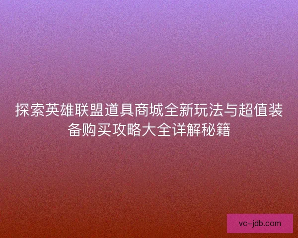 探索英雄联盟道具商城全新玩法与超值装备购买攻略大全详解秘籍 探索英雄联盟道具商城全新玩法与超值装备购买攻略大全详解秘籍