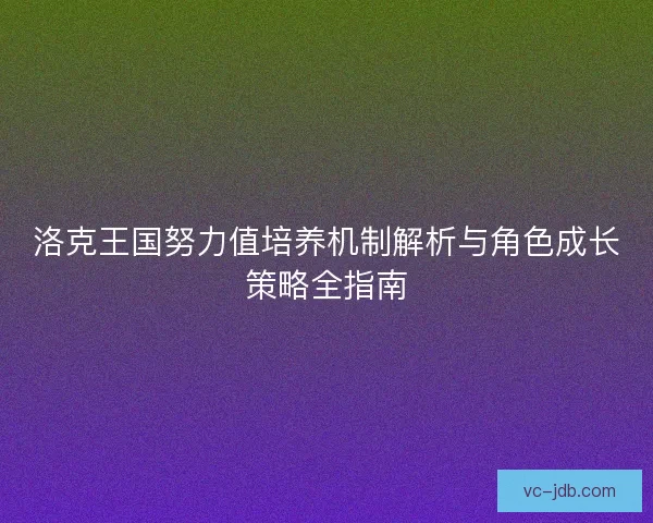 洛克王国努力值培养机制解析与角色成长策略全指南 洛克王国努力值培养机制解析与角色成长策略全指南